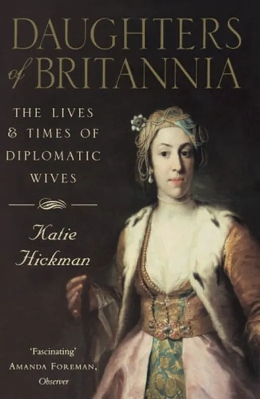 DAUGHTERS OF BRITANNIA - THE LIVES & TIMES OF DIPLOMATIC WIVES - Katie Hickman Snelle Levering