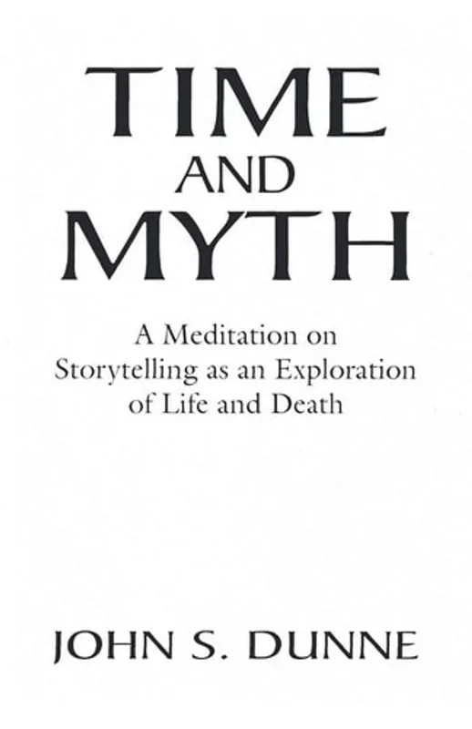 Time and Myth: A Meditation on Storytelling as an Exploration of Life and Death - John S. Dunne Premium